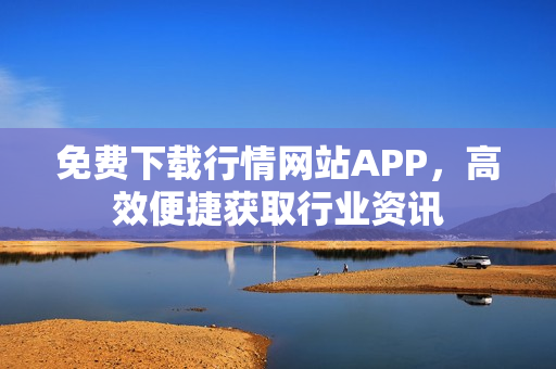 免费下载行情网站APP，高效便捷获取行业资讯
