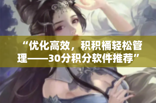 “优化高效，积积桶轻松管理——30分积分软件推荐”