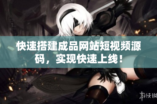 快速搭建成品网站短视频源码，实现快速上线！