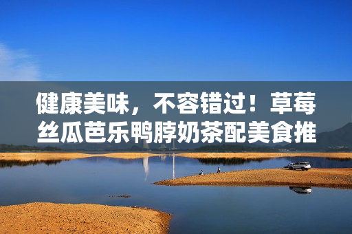 健康美味，不容错过！草莓丝瓜芭乐鸭脖奶茶配美食推荐