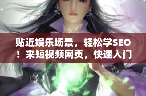 贴近娱乐场景，轻松学SEO！来短视频网页，快速入门实操技巧