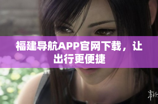 福建导航APP官网下载，让出行更便捷