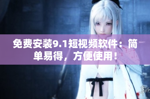 免费安装9.1短视频软件：简单易得，方便使用！