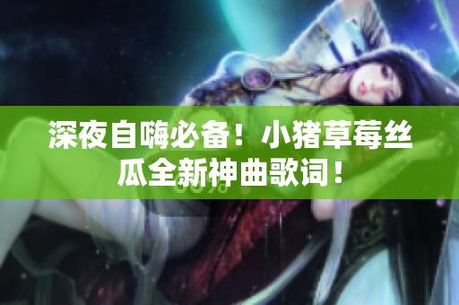深夜自嗨必备！小猪草莓丝瓜全新神曲歌词！