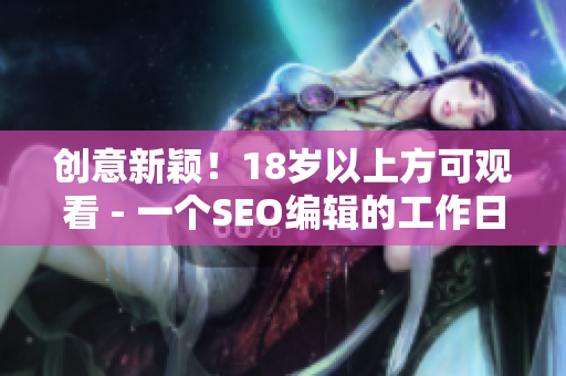 创意新颖！18岁以上方可观看 - 一个SEO编辑的工作日志