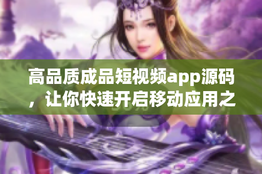 高品质成品短视频app源码，让你快速开启移动应用之旅