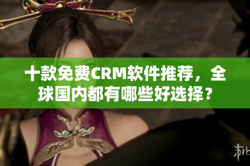 十款免费CRM软件推荐，全球国内都有哪些好选择？