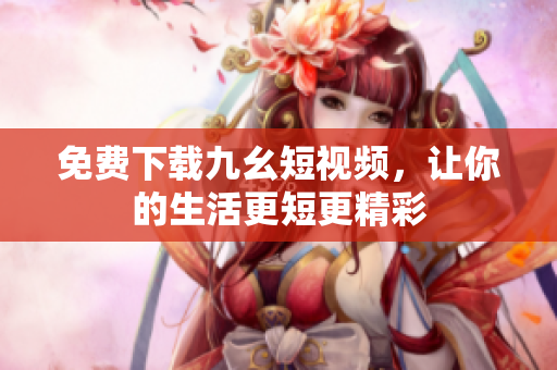 免费下载九幺短视频，让你的生活更短更精彩