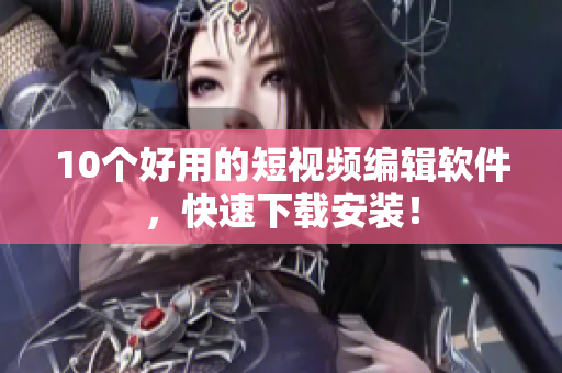 10个好用的短视频编辑软件，快速下载安装！