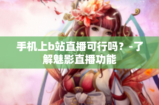 手机上b站直播可行吗？-了解魅影直播功能