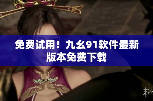 免费试用！九幺91软件最新版本免费下载