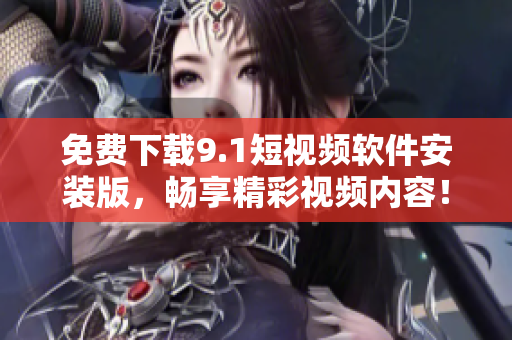 免费下载9.1短视频软件安装版，畅享精彩视频内容！