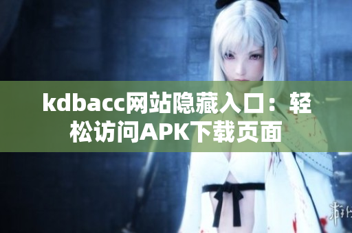 kdbacc网站隐藏入口：轻松访问APK下载页面