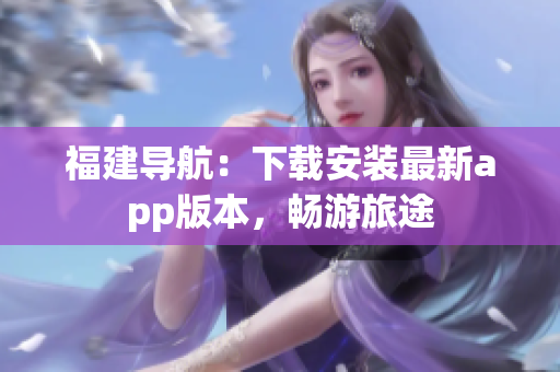福建导航：下载安装最新app版本，畅游旅途