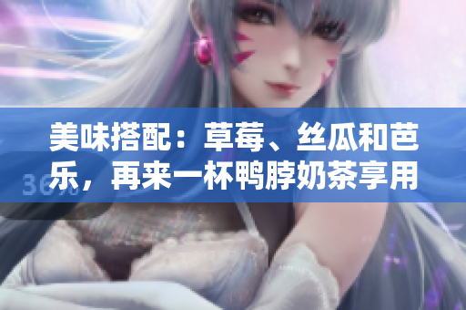美味搭配：草莓、丝瓜和芭乐，再来一杯鸭脖奶茶享用