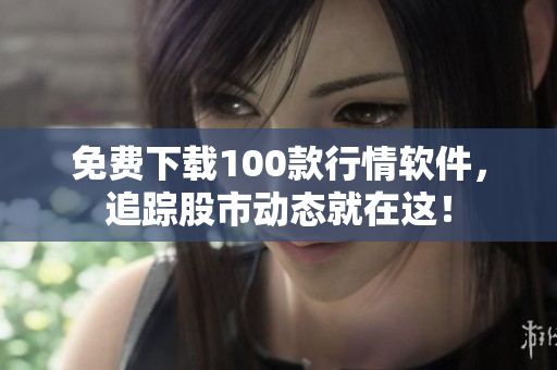 免费下载100款行情软件，追踪股市动态就在这！