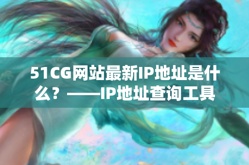51CG网站最新IP地址是什么？——IP地址查询工具
