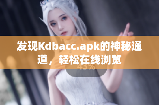 发现Kdbacc.apk的神秘通道，轻松在线浏览