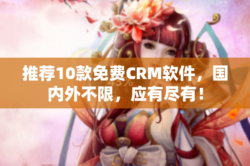 推荐10款免费CRM软件，国内外不限，应有尽有！