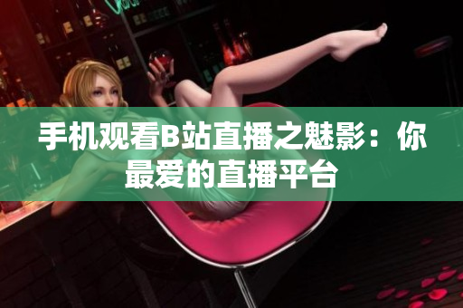 手机观看B站直播之魅影：你最爱的直播平台