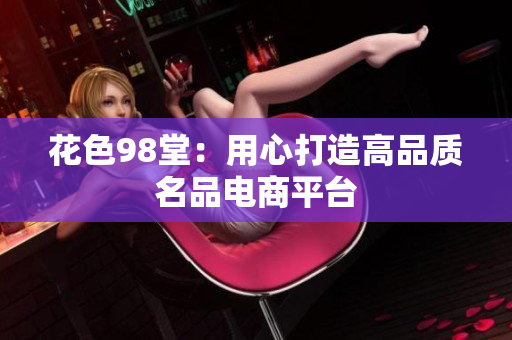 花色98堂：用心打造高品质名品电商平台