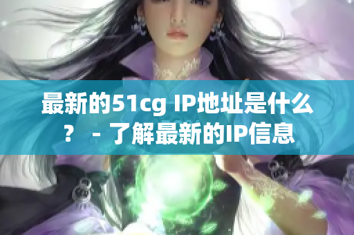 最新的51cg IP地址是什么？ - 了解最新的IP信息