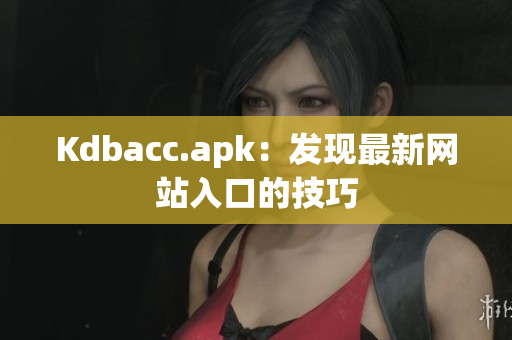 Kdbacc.apk：发现最新网站入口的技巧