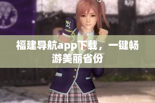 福建导航app下载，一键畅游美丽省份