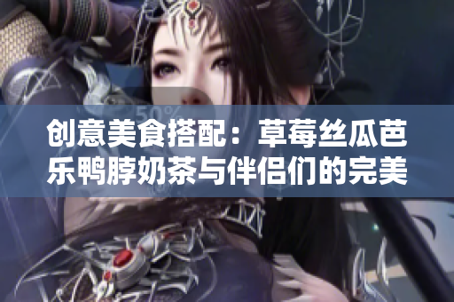 创意美食搭配：草莓丝瓜芭乐鸭脖奶茶与伴侣们的完美结合