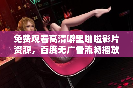 免费观看高清噼里啪啦影片资源，百度无广告流畅播放