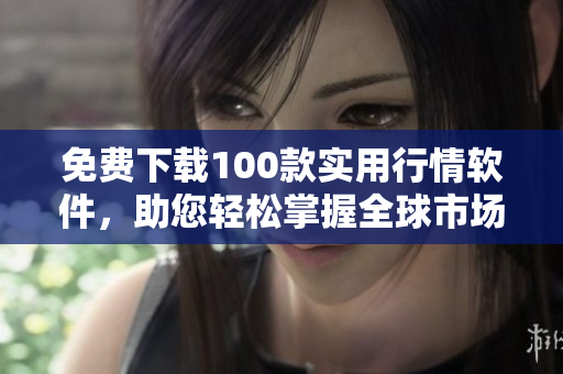 免费下载100款实用行情软件，助您轻松掌握全球市场行情！