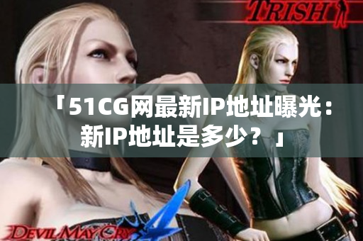 「51CG网最新IP地址曝光：新IP地址是多少？」