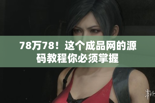 78万78！这个成品网的源码教程你必须掌握