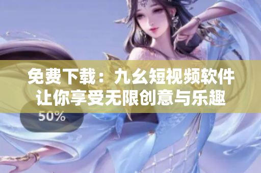 免费下载：九幺短视频软件让你享受无限创意与乐趣