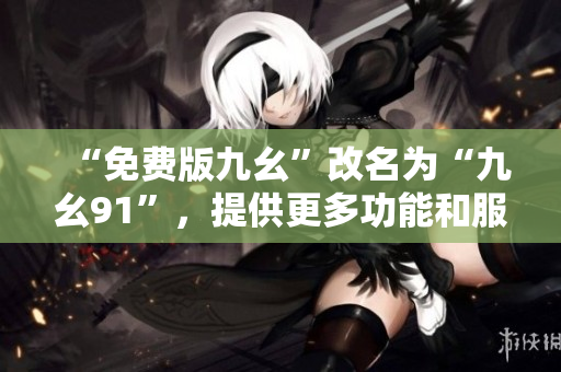 “免费版九幺”改名为“九幺91”，提供更多功能和服务！