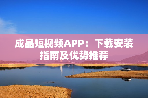 成品短视频APP：下载安装指南及优势推荐