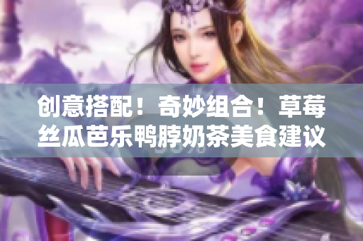 创意搭配！奇妙组合！草莓丝瓜芭乐鸭脖奶茶美食建议