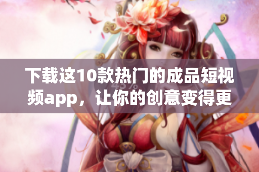 下载这10款热门的成品短视频app，让你的创意变得更有趣！