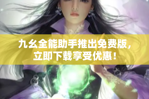 九幺全能助手推出免费版，立即下载享受优惠！