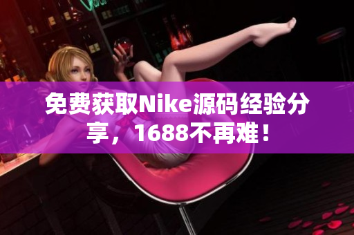 免费获取Nike源码经验分享，1688不再难！