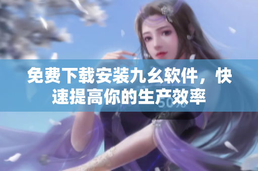 免费下载安装九幺软件，快速提高你的生产效率