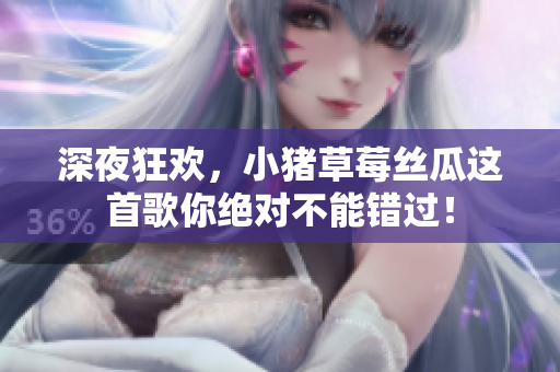 深夜狂欢，小猪草莓丝瓜这首歌你绝对不能错过！