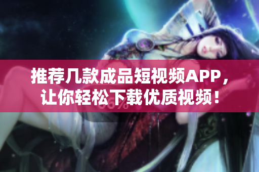 推荐几款成品短视频APP，让你轻松下载优质视频！