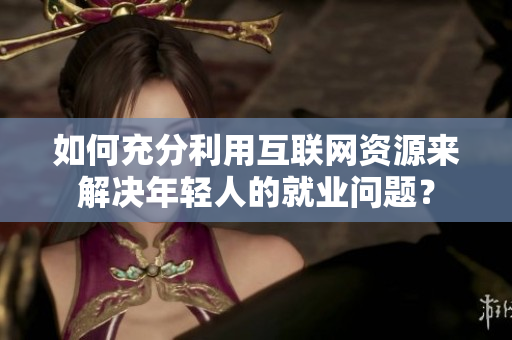 如何充分利用互联网资源来解决年轻人的就业问题？