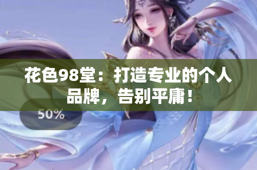 花色98堂：打造专业的个人品牌，告别平庸！