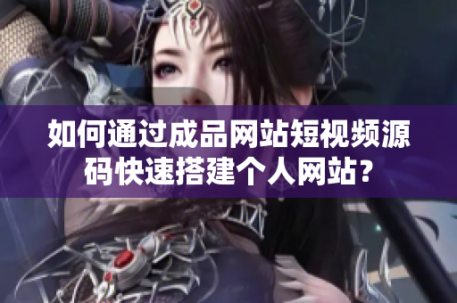 如何通过成品网站短视频源码快速搭建个人网站？