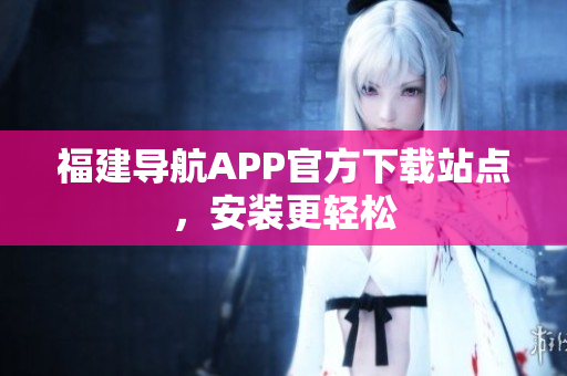 福建导航APP官方下载站点，安装更轻松