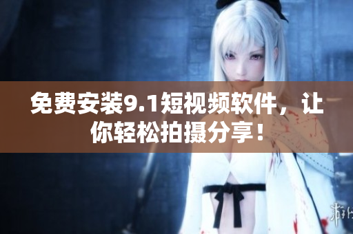 免费安装9.1短视频软件，让你轻松拍摄分享！