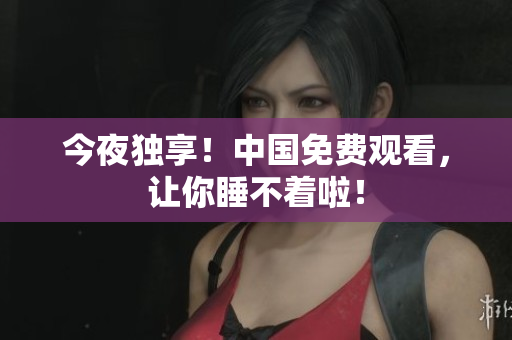今夜独享！中国免费观看，让你睡不着啦！