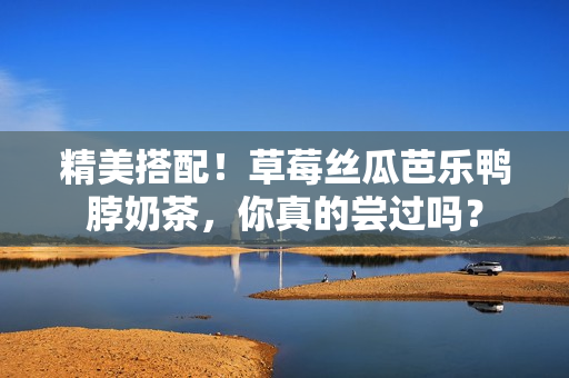 精美搭配！草莓丝瓜芭乐鸭脖奶茶，你真的尝过吗？